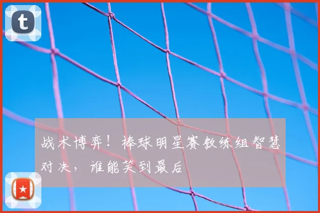 战术博弈！棒球明星赛教练组智慧对决，谁能笑到最后