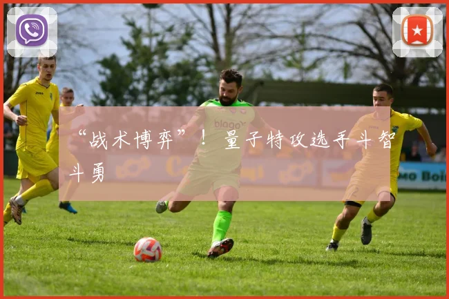 “战术博弈”！量子特攻选手斗智斗勇