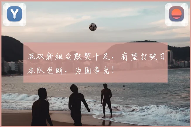 混双新组合默契十足，有望打破日本队垄断，为国争光！