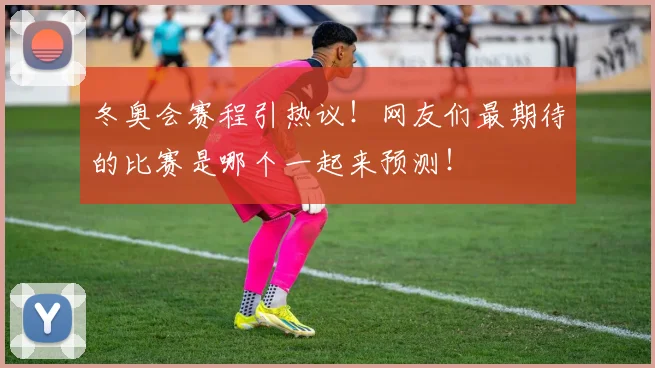 冬奥会赛程引热议！网友们最期待的比赛是哪个一起来预测！