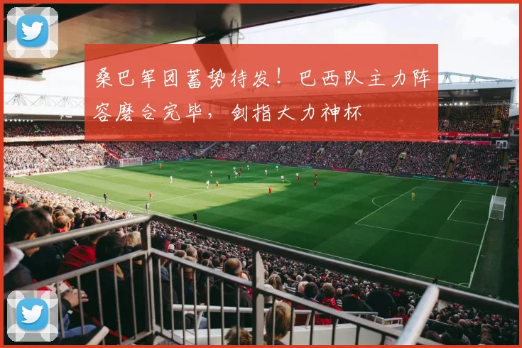 桑巴军团蓄势待发！巴西队主力阵容磨合完毕，剑指大力神杯