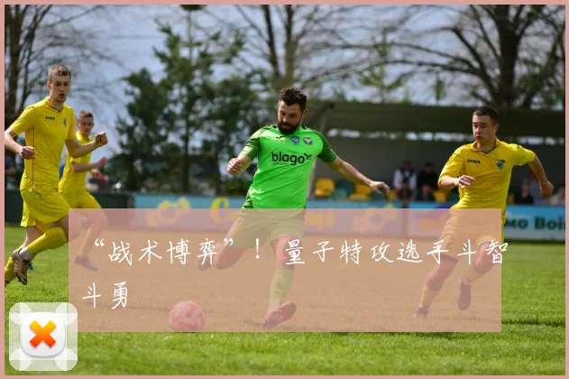“战术博弈”！量子特攻选手斗智斗勇