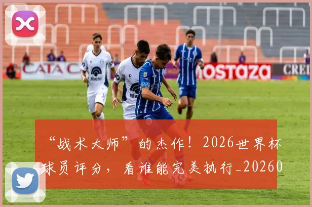 “战术大师”的杰作！2026世界杯球员评分，看谁能完美执行_20260530144002