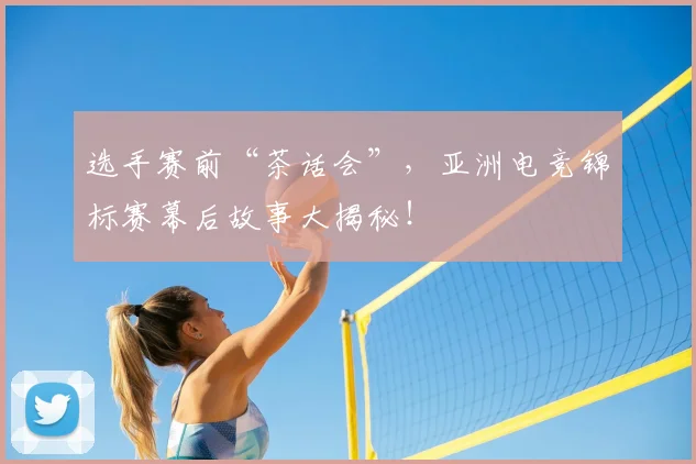 选手赛前“茶话会”，亚洲电竞锦标赛幕后故事大揭秘！
