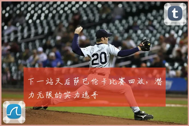 下一站天后萨巴伦卡比赛回放，潜力无限的实力选手