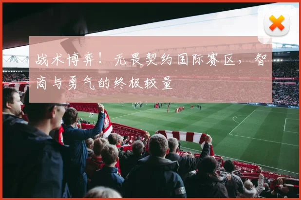 战术博弈！无畏契约国际赛区，智商与勇气的终极较量