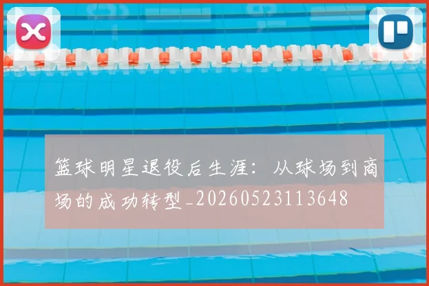 篮球明星退役后生涯：从球场到商场的成功转型_20260523113648
