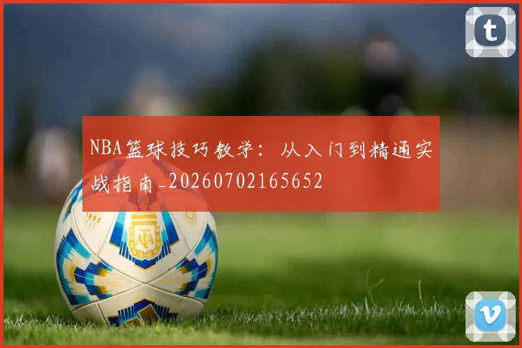 NBA篮球技巧教学：从入门到精通实战指南_20260702165652