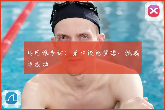姆巴佩专访：亲口谈论梦想、挑战与成功