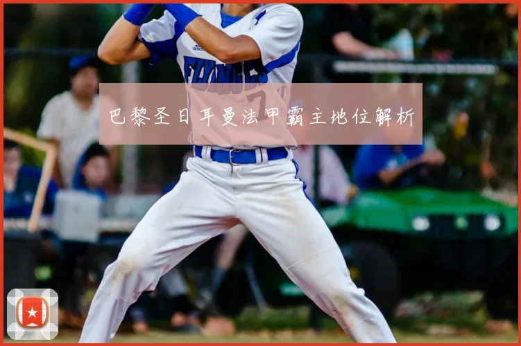 巴黎圣日耳曼法甲霸主地位解析