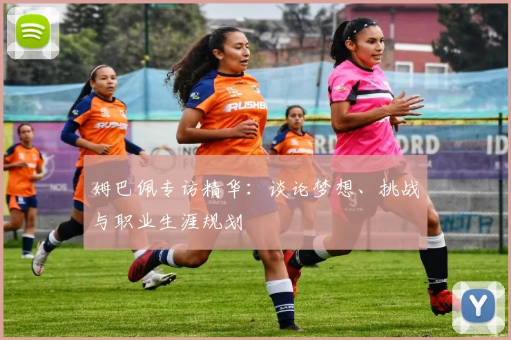 姆巴佩专访精华：谈论梦想、挑战与职业生涯规划