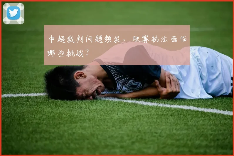 中超裁判问题频发，联赛执法面临哪些挑战？