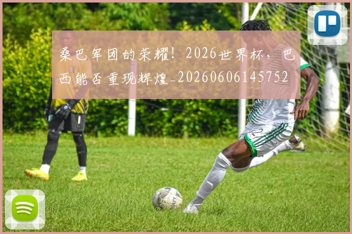 桑巴军团的荣耀！2026世界杯，巴西能否重现辉煌_20260606145752